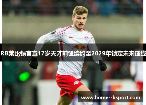 RB莱比锡官宣17岁天才前锋续约至2029年锁定未来锋线