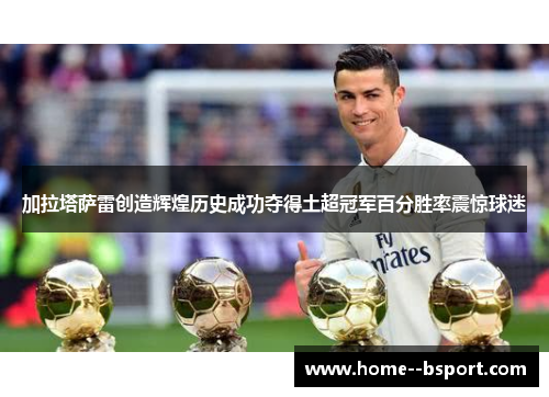 加拉塔萨雷创造辉煌历史成功夺得土超冠军百分胜率震惊球迷