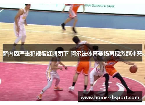 萨内因严重犯规被红牌罚下 阿尔法体育赛场再现激烈冲突