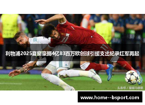 利物浦2025夏窗豪掷4亿83百万欧创球引援支出纪录红军再起