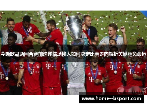 今晚欧冠两回合赛前速递临场换人如何决定比赛走向解析关键胜负命运